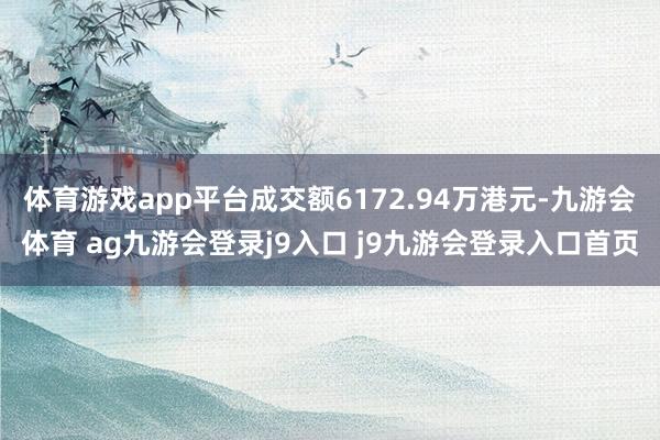 体育游戏app平台成交额6172.94万港元-九游会体育 ag九游会登录j9入口 j9九游会登录入口首页