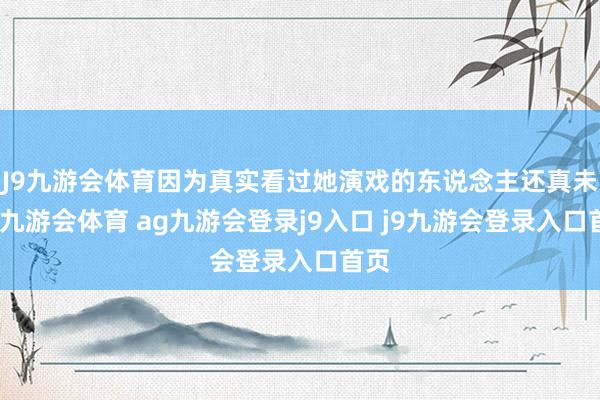 J9九游会体育因为真实看过她演戏的东说念主还真未几-九游会体育 ag九游会登录j9入口 j9九游会登录入口首页