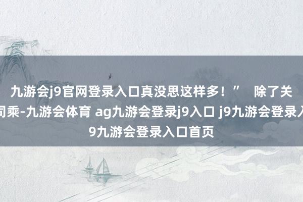 九游会j9官网登录入口真没思这样多！”   除了关怀女性司乘-九游会体育 ag九游会登录j9入口 j9九游会登录入口首页