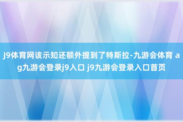 J9体育网该示知还额外提到了特斯拉-九游会体育 ag九游会登录j9入口 j9九游会登录入口首页