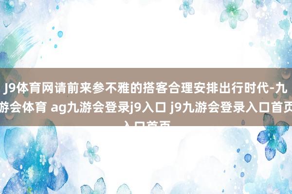 J9体育网请前来参不雅的搭客合理安排出行时代-九游会体育 ag九游会登录j9入口 j9九游会登录入口首页