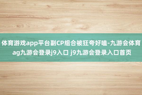 体育游戏app平台副CP组合被狂夸好嗑-九游会体育 ag九游会登录j9入口 j9九游会登录入口首页