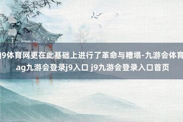 J9体育网更在此基础上进行了革命与糟塌-九游会体育 ag九游会登录j9入口 j9九游会登录入口首页