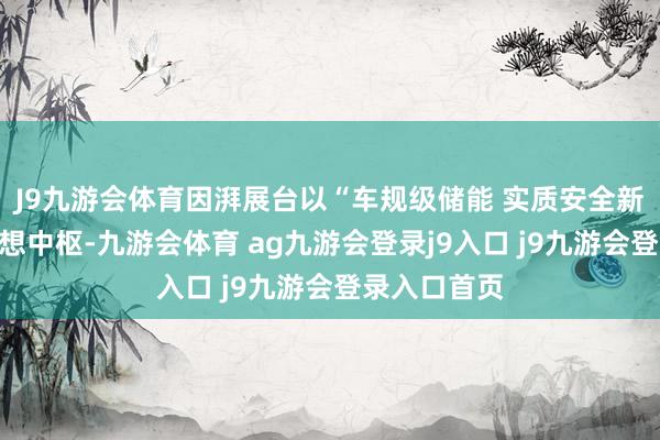 J9九游会体育因湃展台以“车规级储能 实质安全新标杆”为联想中枢-九游会体育 ag九游会登录j9入口 j9九游会登录入口首页