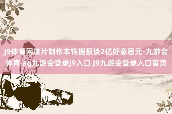 J9体育网　　该片制作本钱据报谈2亿好意思元-九游会体育 ag九游会登录j9入口 j9九游会登录入口首页