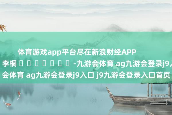 体育游戏app平台尽在新浪财经APP            						包袱剪辑：李桐 							-九游会体育 ag九游会登录j9入口 j9九游会登录入口首页