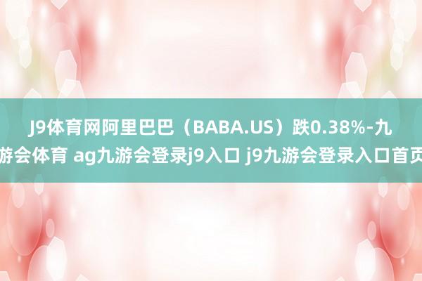 J9体育网　　阿里巴巴（BABA.US）跌0.38%-九游会体育 ag九游会登录j9入口 j9九游会登录入口首页
