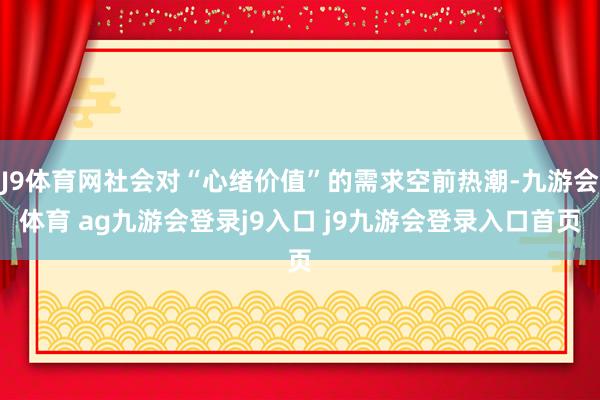 J9体育网社会对“心绪价值”的需求空前热潮-九游会体育 ag九游会登录j9入口 j9九游会登录入口首页