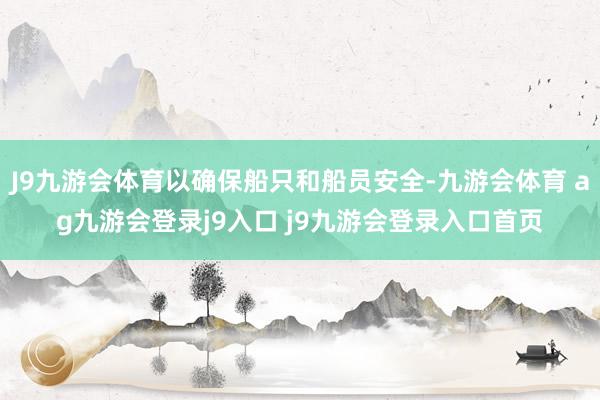 J9九游会体育以确保船只和船员安全-九游会体育 ag九游会登录j9入口 j9九游会登录入口首页