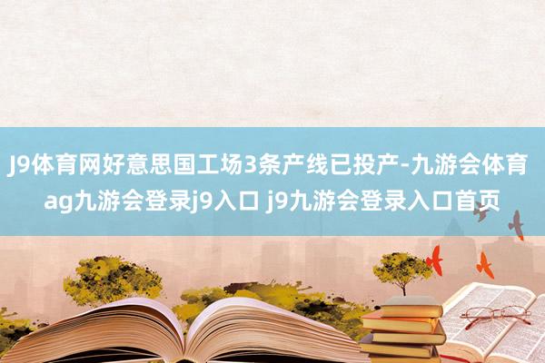 J9体育网好意思国工场3条产线已投产-九游会体育 ag九游会登录j9入口 j9九游会登录入口首页