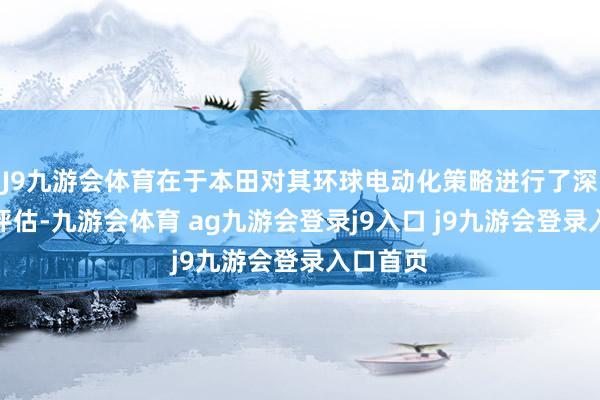 J9九游会体育在于本田对其环球电动化策略进行了深度再行评估-九游会体育 ag九游会登录j9入口 j9九游会登录入口首页