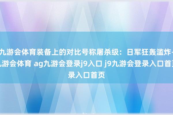 九游会体育装备上的对比号称屠杀级：日军狂轰滥炸-九游会体育 ag九游会登录j9入口 j9九游会登录入口首页