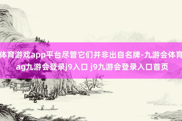 体育游戏app平台尽管它们并非出自名牌-九游会体育 ag九游会登录j9入口 j9九游会登录入口首页
