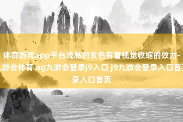 体育游戏app平台浅易的玄色有着视觉收缩的效力-九游会体育 ag九游会登录j9入口 j9九游会登录入口首页