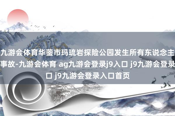 九游会体育华蓥市玛琉岩探险公园发生所有东说念主员伤一火事故-九游会体育 ag九游会登录j9入口 j9九游会登录入口首页