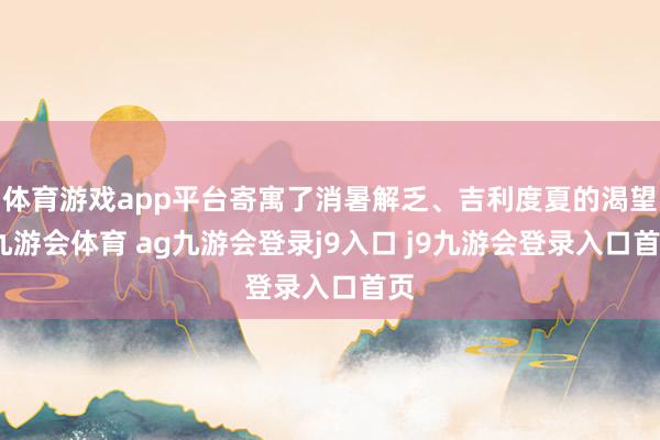 体育游戏app平台寄寓了消暑解乏、吉利度夏的渴望-九游会体育 ag九游会登录j9入口 j9九游会登录入口首页