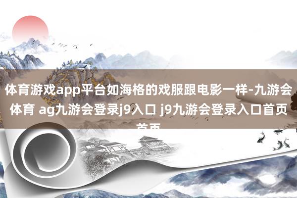体育游戏app平台如海格的戏服跟电影一样-九游会体育 ag九游会登录j9入口 j9九游会登录入口首页
