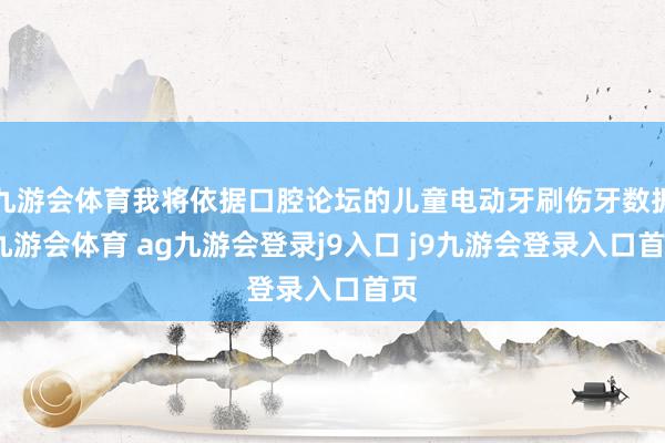 九游会体育我将依据口腔论坛的儿童电动牙刷伤牙数据-九游会体育 ag九游会登录j9入口 j9九游会登录入口首页