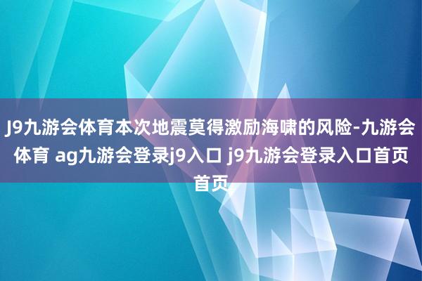 J9九游会体育本次地震莫得激励海啸的风险-九游会体育 ag九游会登录j9入口 j9九游会登录入口首页