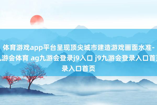 体育游戏app平台呈现顶尖城市建造游戏画面水准-九游会体育 ag九游会登录j9入口 j9九游会登录入口首页