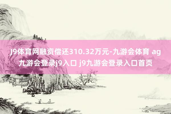 J9体育网融资偿还310.32万元-九游会体育 ag九游会登录j9入口 j9九游会登录入口首页
