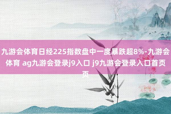 九游会体育日经225指数盘中一度暴跌超8%-九游会体育 ag九游会登录j9入口 j9九游会登录入口首页