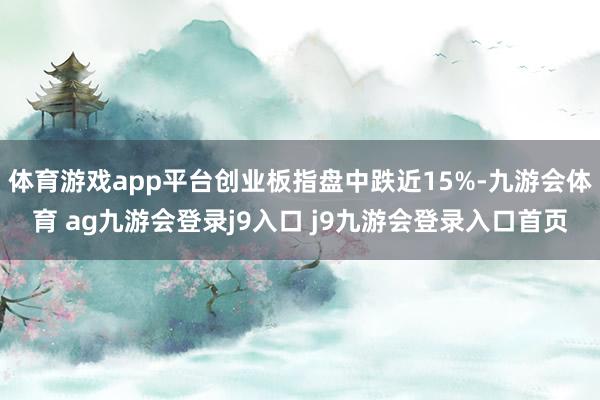 体育游戏app平台创业板指盘中跌近15%-九游会体育 ag九游会登录j9入口 j9九游会登录入口首页