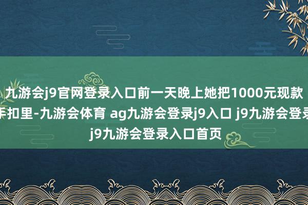 九游会j9官网登录入口前一天晚上她把1000元现款放在副驾手扣里-九游会体育 ag九游会登录j9入口 j9九游会登录入口首页