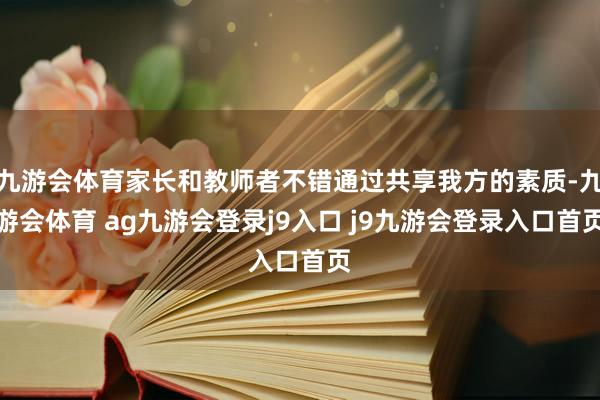 九游会体育家长和教师者不错通过共享我方的素质-九游会体育 ag九游会登录j9入口 j9九游会登录入口首页