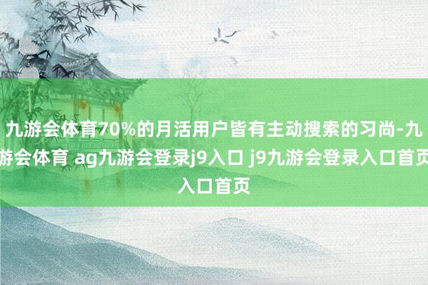 九游会体育70%的月活用户皆有主动搜索的习尚-九游会体育 ag九游会登录j9入口 j9九游会登录入口首页