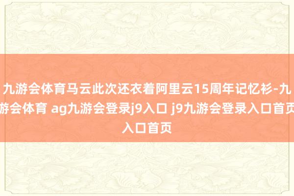 九游会体育马云此次还衣着阿里云15周年记忆衫-九游会体育 ag九游会登录j9入口 j9九游会登录入口首页