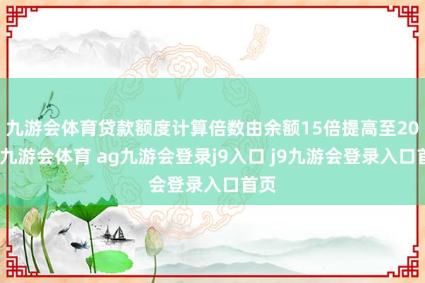 九游会体育贷款额度计算倍数由余额15倍提高至20倍-九游会体育 ag九游会登录j9入口 j9九游会登录入口首页