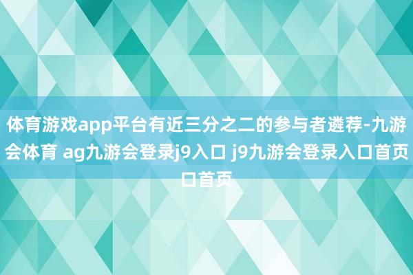 体育游戏app平台有近三分之二的参与者遴荐-九游会体育 ag九游会登录j9入口 j9九游会登录入口首页