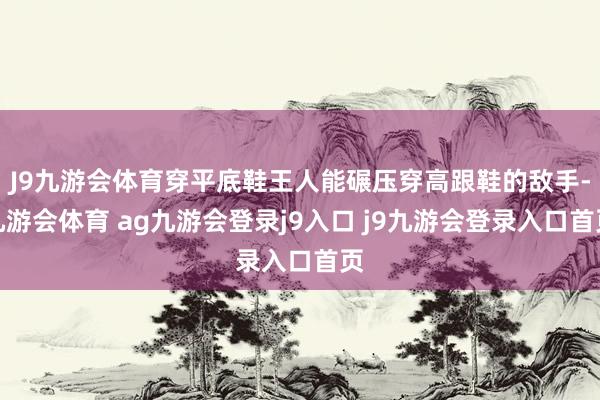 J9九游会体育穿平底鞋王人能碾压穿高跟鞋的敌手-九游会体育 ag九游会登录j9入口 j9九游会登录入口首页