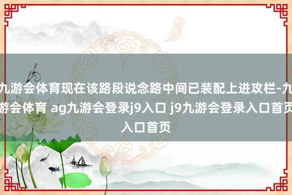 九游会体育现在该路段说念路中间已装配上进攻栏-九游会体育 ag九游会登录j9入口 j9九游会登录入口首页