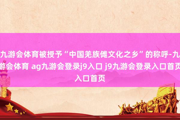 九游会体育被授予“中国羌族傩文化之乡”的称呼-九游会体育 ag九游会登录j9入口 j9九游会登录入口首页