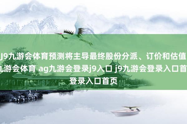 J9九游会体育预测将主导最终股份分派、订价和估值-九游会体育 ag九游会登录j9入口 j9九游会登录入口首页