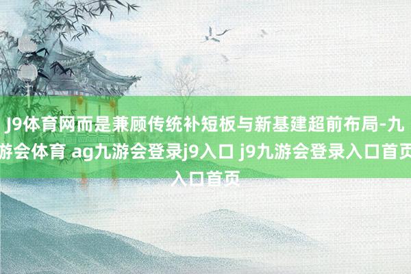 J9体育网而是兼顾传统补短板与新基建超前布局-九游会体育 ag九游会登录j9入口 j9九游会登录入口首页