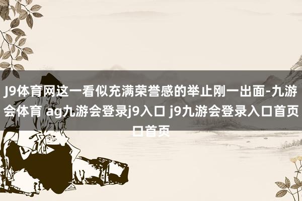 J9体育网这一看似充满荣誉感的举止刚一出面-九游会体育 ag九游会登录j9入口 j9九游会登录入口首页