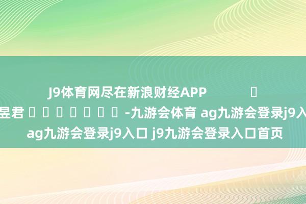 J9体育网尽在新浪财经APP            						攀扯剪辑：卢昱君 							-九游会体育 ag九游会登录j9入口 j9九游会登录入口首页