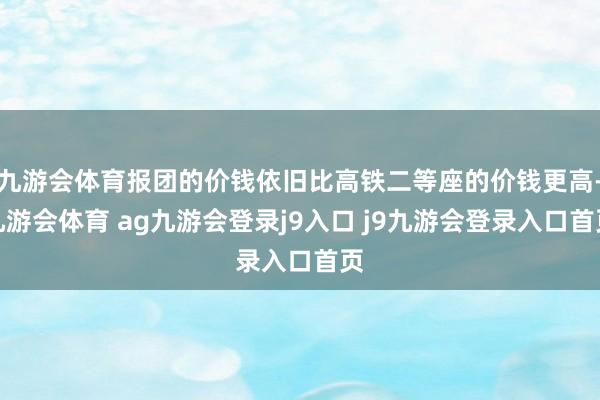 九游会体育报团的价钱依旧比高铁二等座的价钱更高-九游会体育 ag九游会登录j9入口 j9九游会登录入口首页