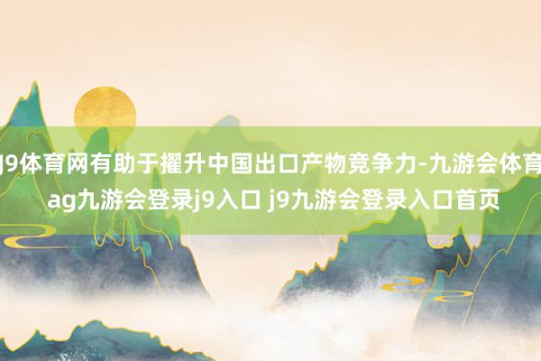 J9体育网有助于擢升中国出口产物竞争力-九游会体育 ag九游会登录j9入口 j9九游会登录入口首页