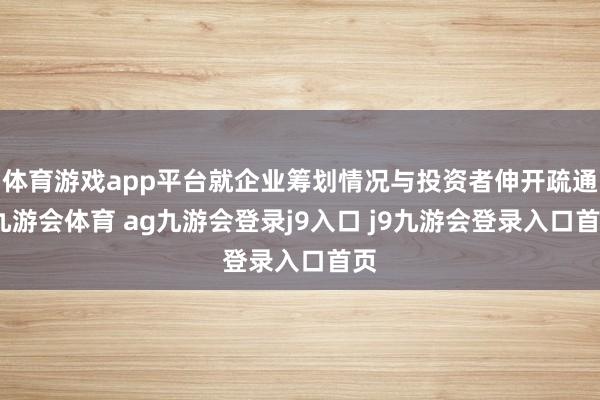 体育游戏app平台就企业筹划情况与投资者伸开疏通-九游会体育 ag九游会登录j9入口 j9九游会登录入口首页