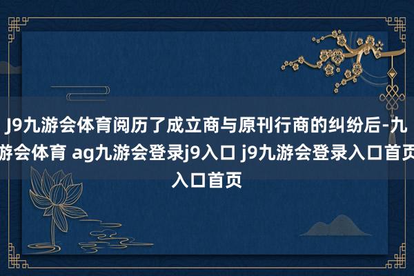 J9九游会体育阅历了成立商与原刊行商的纠纷后-九游会体育 ag九游会登录j9入口 j9九游会登录入口首页