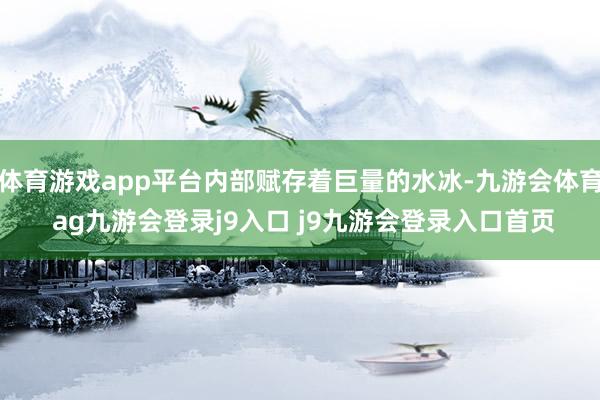 体育游戏app平台内部赋存着巨量的水冰-九游会体育 ag九游会登录j9入口 j9九游会登录入口首页