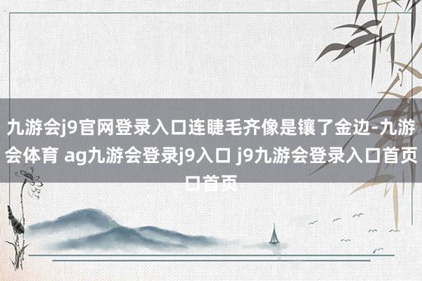 九游会j9官网登录入口连睫毛齐像是镶了金边-九游会体育 ag九游会登录j9入口 j9九游会登录入口首页