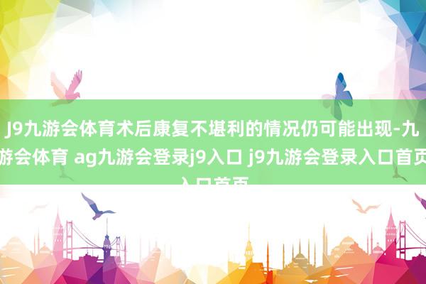 J9九游会体育术后康复不堪利的情况仍可能出现-九游会体育 ag九游会登录j9入口 j9九游会登录入口首页