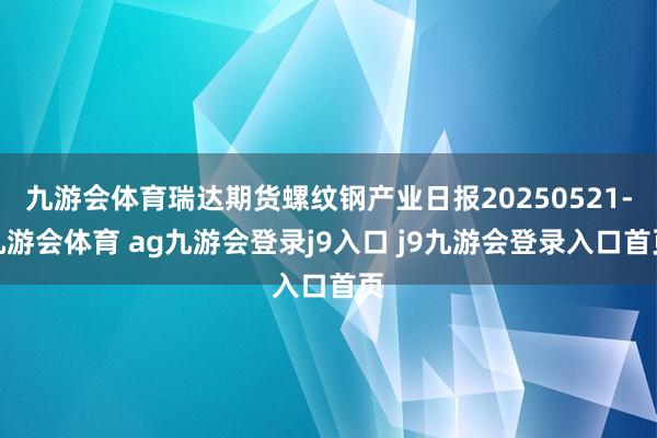 九游会体育瑞达期货螺纹钢产业日报20250521-九游会体育 ag九游会登录j9入口 j9九游会登录入口首页