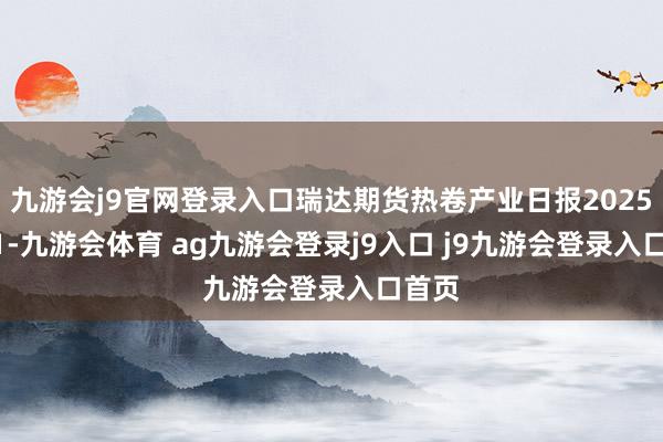 九游会j9官网登录入口瑞达期货热卷产业日报20250521-九游会体育 ag九游会登录j9入口 j9九游会登录入口首页