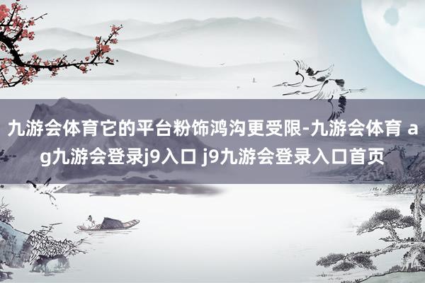 九游会体育它的平台粉饰鸿沟更受限-九游会体育 ag九游会登录j9入口 j9九游会登录入口首页